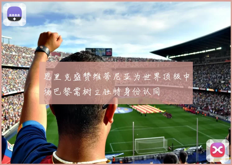 恩里克盛赞维蒂尼亚为世界顶级中场巴黎需树立独特身份认同