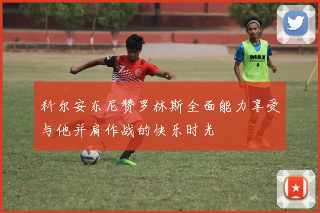 科尔安东尼赞罗林斯全面能力享受与他并肩作战的快乐时光