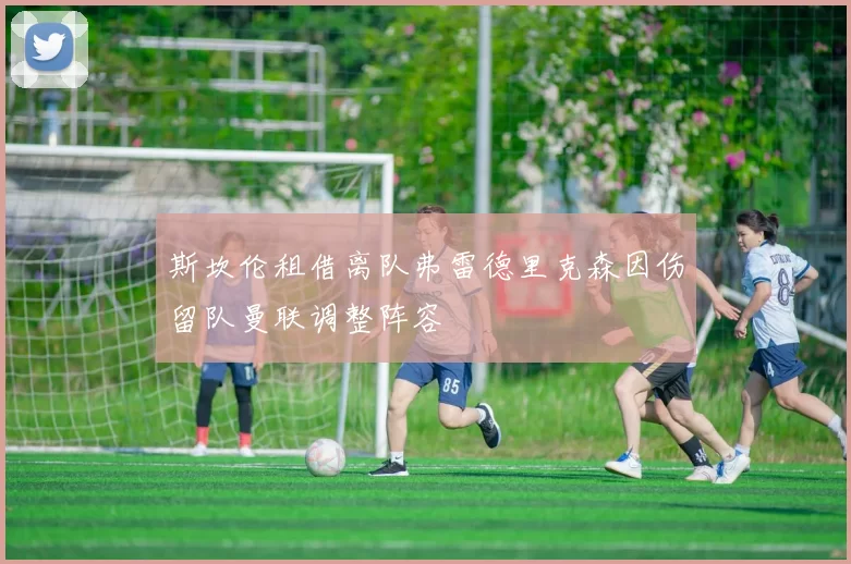 斯坎伦租借离队弗雷德里克森因伤留队曼联调整阵容