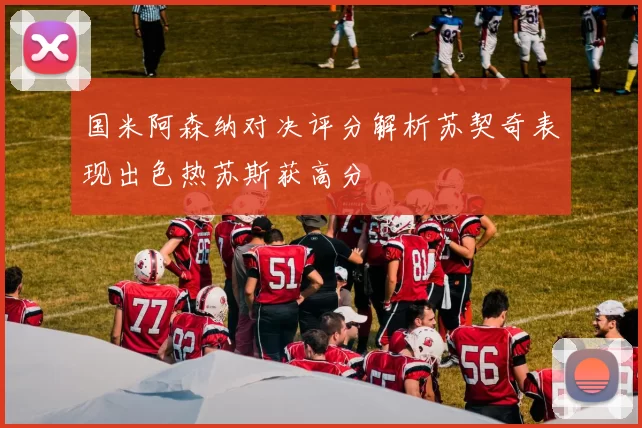 国米阿森纳对决评分解析苏契奇表现出色热苏斯获高分