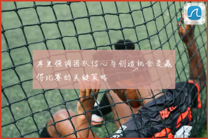 库里强调团队信心与创造机会是赢得比赛的关键策略