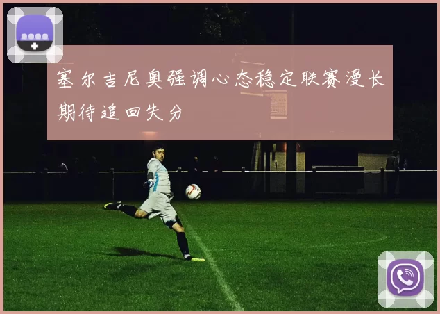 塞尔吉尼奥强调心态稳定联赛漫长期待追回失分