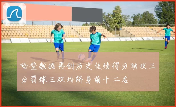 哈登数据再创历史佳绩得分助攻三分罚球三双均跻身前十二名