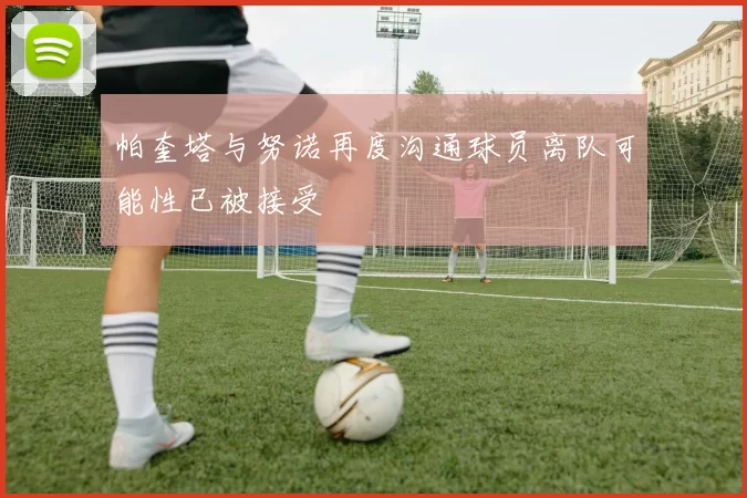 帕奎塔与努诺再度沟通球员离队可能性已被接受