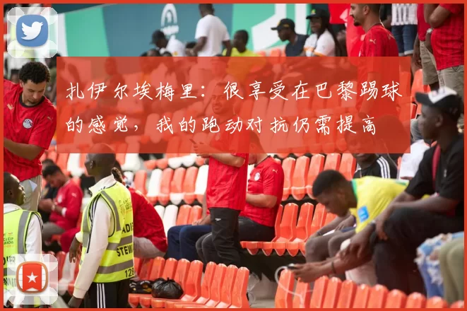 扎伊尔埃梅里：很享受在巴黎踢球的感觉，我的跑动对抗仍需提高