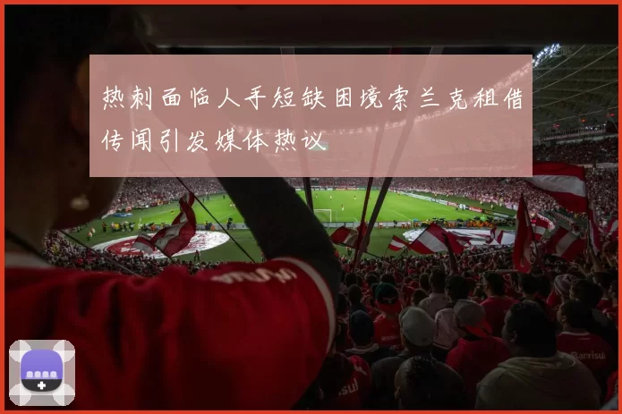 热刺面临人手短缺困境索兰克租借传闻引发媒体热议