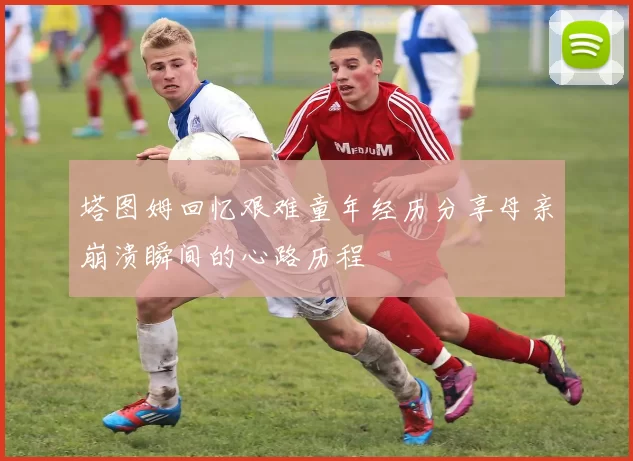 塔图姆回忆艰难童年经历分享母亲崩溃瞬间的心路历程